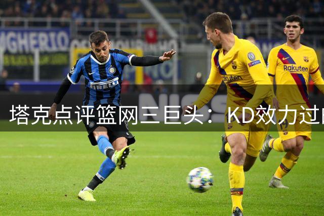 塔克点评篮网三巨头：KD效力过的最佳阵容